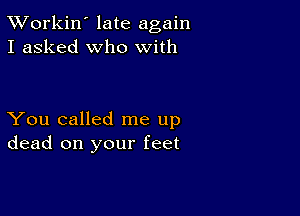 TWorkin' late again
I asked who with

You called me up
dead on your feet