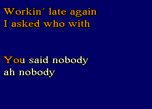 TWorkin' late again
I asked who with

You said nobody
ah nobody