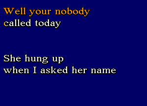 XVell your nobody
called today

She hung up
When I asked her name