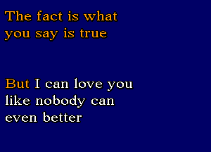 The fact is what
you say is true

But I can love you
like nobody can
even better