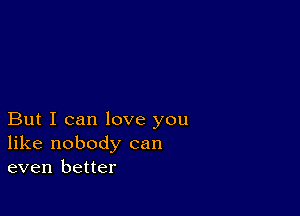 But I can love you
like nobody can
even better