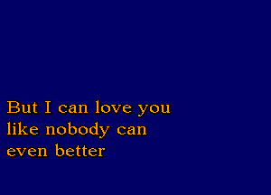 But I can love you
like nobody can
even better