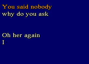 You said nobody
Why do you ask

Oh her again
I