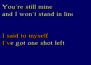 You're still mine
and I won't stand in line

I said to myself
I've got one shot left