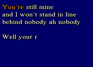 You're still mine
and I won't stand in line
behind nobody ah nobody

XVell your r