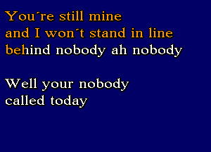 You're still mine
and I won't stand in line
behind nobody ah nobody

XVell your nobody
called today