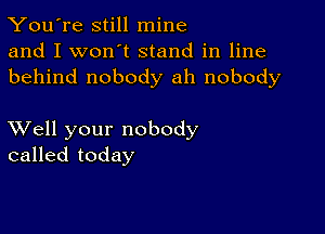 You're still mine
and I won't stand in line
behind nobody ah nobody

XVell your nobody
called today