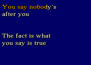 You say nobody's
after you

The fact is what
you say is true