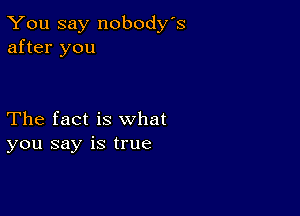 You say nobody's
after you

The fact is what
you say is true