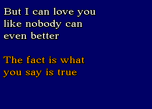 But I can love you
like nobody can
even better

The fact is what
you say is true