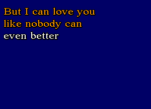 But I can love you
like nobody can
even better