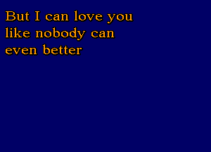 But I can love you
like nobody can
even better