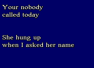 Your nobody
called today

She hung up
When I asked her name