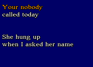 Your nobody
called today

She hung up
When I asked her name