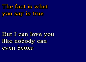 The fact is what
you say is true

But I can love you
like nobody can
even better