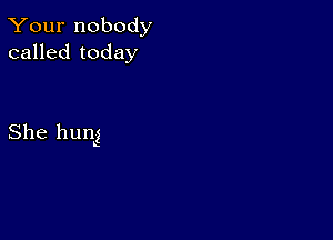 Your nobody
called today

She hung