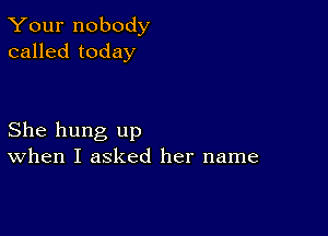 Your nobody
called today

She hung up
When I asked her name