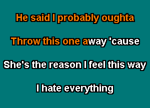 He said I probably oughta

Throw this one away 'cause

She's the reason I feel this way

I hate everything