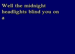 XVell the midnight

headlights blind you on
a