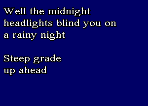 XVell the midnight

headlights blind you on
a rainy night

Steep grade
up ahead