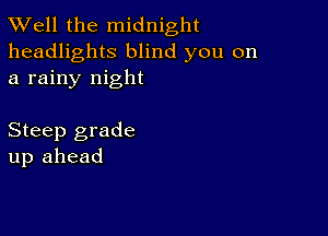 XVell the midnight

headlights blind you on
a rainy night

Steep grade
up ahead