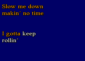 Slow me down
makin' no time

I gotta keep
rollin'