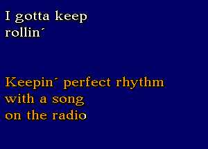 I gotta keep
rollin'

Keepin' perfect rhythm
With a song
on the radio