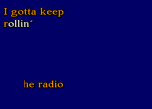 I gotta keep
rollin'

he radio