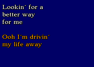 Lookin' for a
better way
for me

Ooh I'm drivin'
my life away