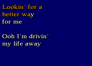 Lookin' for a
better way
for me

Ooh I'm drivin'
my life away