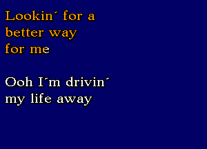 Lookin' for a
better way
for me

Ooh I'm drivin'
my life away