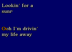 Lookin' for a
sunn

Ooh I'm drivin'
my life away