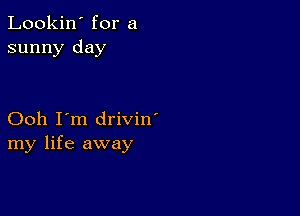 Lookin' for a
sunny day

Ooh I'm drivin'
my life away