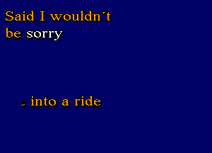 Said I wouldn't
be sorry

- into a ride