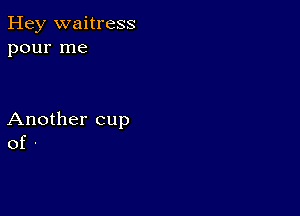 Hey waitress
pour me

Another cup
of -