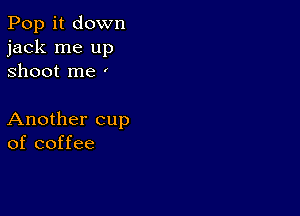 Pop it down
jack me up
shoot me '

Another cup
of coffee