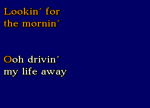 Lookin' for
the mornin'

Ooh drivin'
my life away