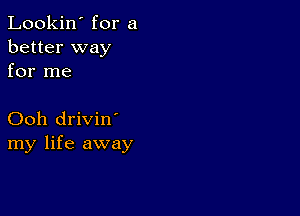 Lookin' for a
better way
for me

Ooh drivin'
my life away