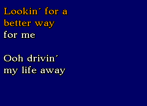 Lookin' for a
better way
for me

Ooh drivin'
my life away