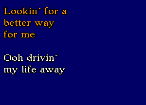 Lookin' for a
better way
for me

Ooh drivin'
my life away