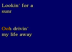 Lookin' for a
sunr

Ooh drivin'
my life away