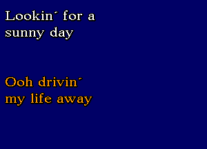 Lookin' for a
sunny day

Ooh drivin'
my life away