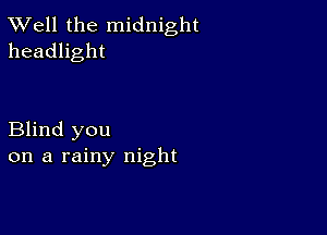 XVell the midnight
headlight

Blind you
on a rainy night