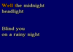 XVell the midnight
headlight

Blind you
on a rainy night