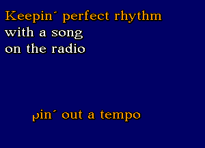 Keepin' perfect rhythm
With a song
on the radio

pin' out a tempo