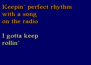 Keepin' perfect rhythm
With a song
on the radio

I gotta keep
rollin'