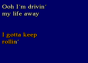 Ooh I'm drivin'
my life away

I gotta keep
rollin'