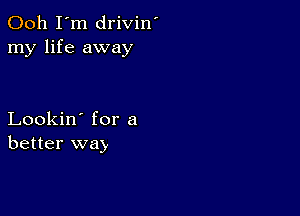 Ooh I'm drivin'
my life away

Lookin' for a
better way