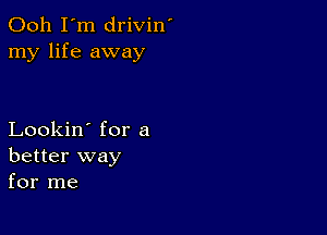 Ooh I'm drivin'
my life away

Lookin' for a
better way
for me