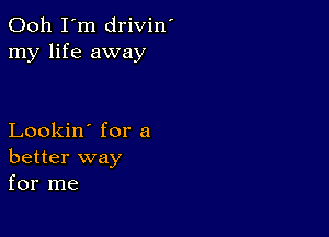 Ooh I'm drivin'
my life away

Lookin' for a
better way
for me